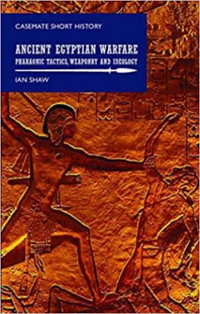 Ancient Egyptian Warfare: Pharaonic Tactics, Weapons And Ideology by Ian Shaw