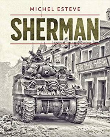 Sherman: The Story Of The M4 Tank In World War II by Michel Esteve