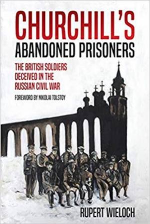 Churchill's Abandoned Prisoners: The British Soldiers Deceived In The Russian Civil War by Rupert Wieloch