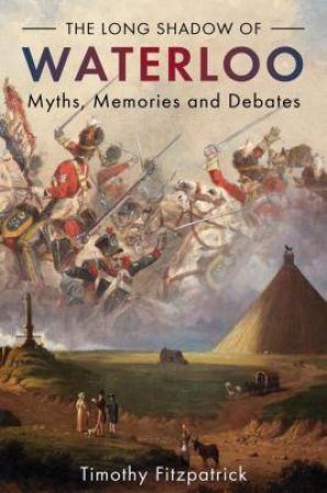 The Long Shadow Of Waterloo: Myths, Memories And Debates by Timothy Fitzpatrick