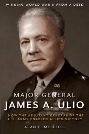 Major General James Ulio: Winning The War by Alan E. Mesches