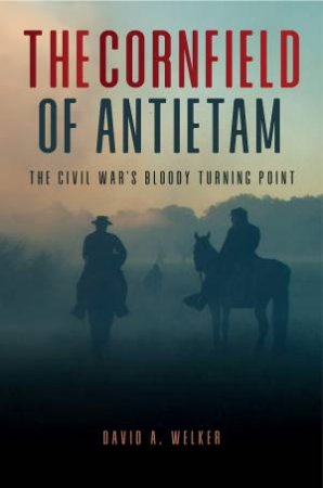 Cornfield Of Antietam: The Civil War's Bloody Turning Point by David A. Welker