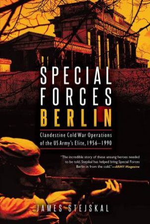 Special Forces Berlin: Clandestine Cold War Operations Of The US Army's Elite, 1956-1990 by James Stejskal