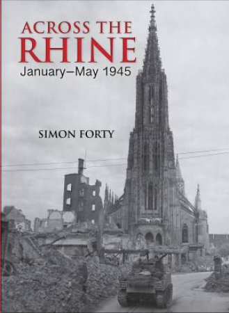 Across The Rhine: January-May 1945 by Simon Forty 