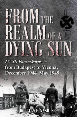 IV. SS-Panzerkorps From Budapest To Vienna, January-May 1945 by Douglas E. Nash