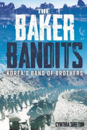 The Baker Bandits: Korea's Band Of Brothers by Cynthia Shelton