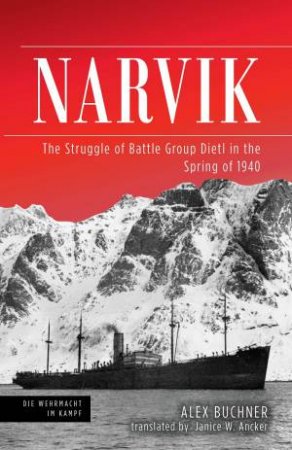 Narvik: The Struggle Of Battle Group Dietl In The Spring of 1940 by Alex Buchner & Janice Ancker