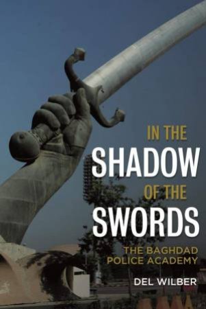 In The Shadow Of The Swords: The Baghdad Police Academy by D. W. Wilber