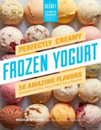 Perfectly Creamy Frozen Yogurt: 56 Amazing Flavors by Nicole Weston