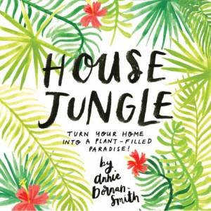 House Jungle: Turn Your Home Into A Plant-Filled Paradise! by Annie Dornan-Smith