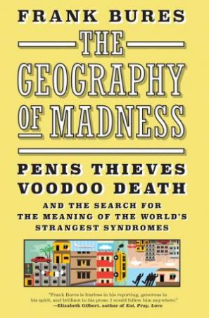 The Geography Of Madness: Penis Thieves, Voodoo Death, And The Search For The Meaning Of The World's Strangest Syndromes by Frank Bures