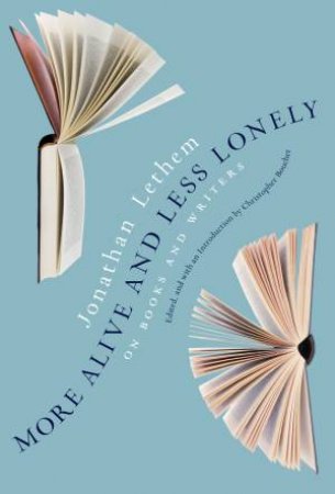 More Alive And Less Lonely: On Books And Writers by Jonathan Lethem