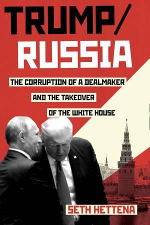 Trump / Russia: The Corruption Of A Dealmaker And The Takeover Of The White House by Seth Hettena