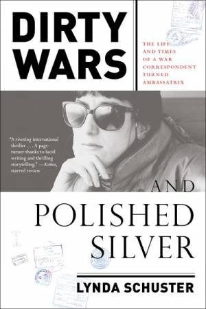 Dirty Wars And Polished Silver: The Life and Times of a War Correspondent Turned Ambassatrix by Lynda Schuster