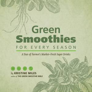 Green Smoothies For Every Season: A Year Of Farmers Market Fresh Super Drinks by Kristine Miles