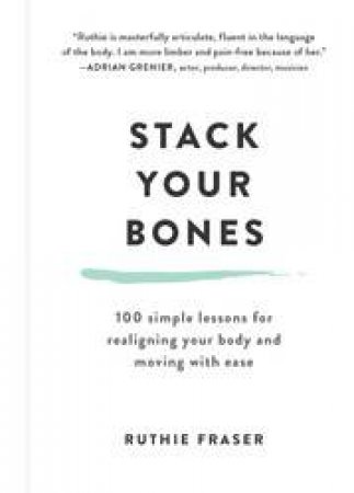 Stack Your Bones: 100 Simple Lessons For Realigning Your Body And Moving With Ease by Ruthie Fraser