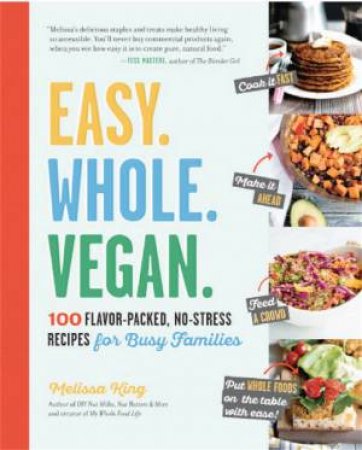 Easy. Whole. Vegan.: 100 Flavor-Packed, No-Stress Recipes For Busy Families by Melissa King