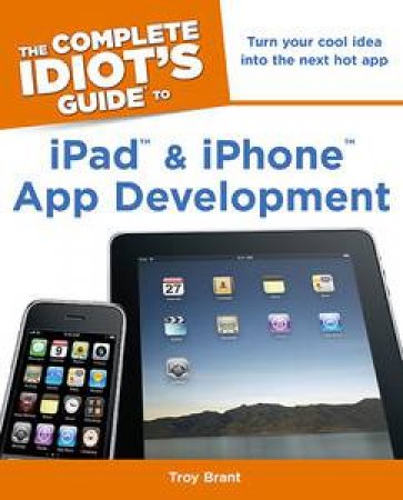 The Complete Idiot's Guide to iPad and iPhone App Development by Troy Brant