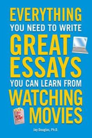 Everything You Need to Write Great Essays You Can Learn from Watching Movies by Jay Douglas