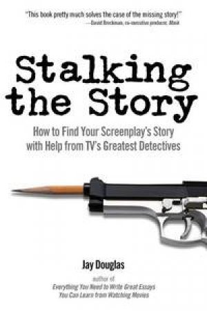 Stalking the Story: How to Find Your Screenplay's Story with Help From TV's Greatest Detectives by Jay Douglas