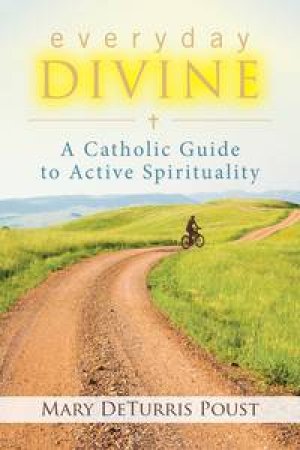 Everyday Divine: A Catholic Guide To Active Spirituality by Poust Mary DeTurris