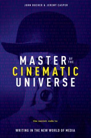 Master Of The Cinematic Universe: The Secret Code To Writing In The New World Of Media by John K Bucher