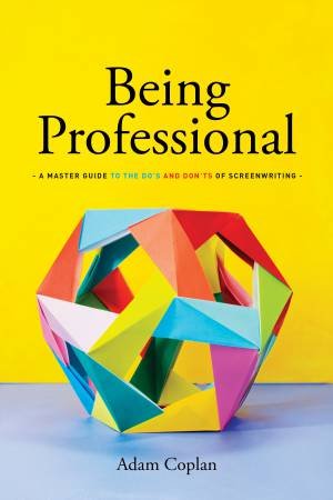 Being Professional: A Master Guide Of The Do's And Don'ts Of Screenwriting by Adam Coplan