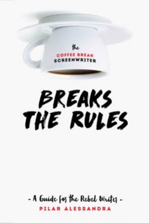 The Coffee Break Screenwriter: Breaks The Rules by Pilar Alessandra