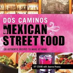 Dos Caminos' Mexican Street Food: 120 Authentic Recipes to Make at Home by Ivy Stark