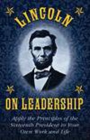 Lincoln on Leadership: Apply the Principles of the Sixteenth President to Your Own Work and Life by Abraham Lincoln