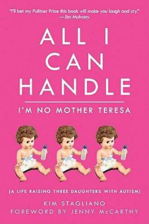 All I Can Handle: I'm No Mother Teresa: A Life Raising Three Daughters with Autism by Kim Stagliano