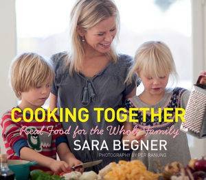 Cooking Together: Real Food For The Whole Family by Sara Begner