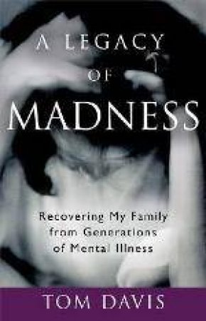 A Legacy of Madness: Recovering My Family from Generations of Mental by Tom Davis