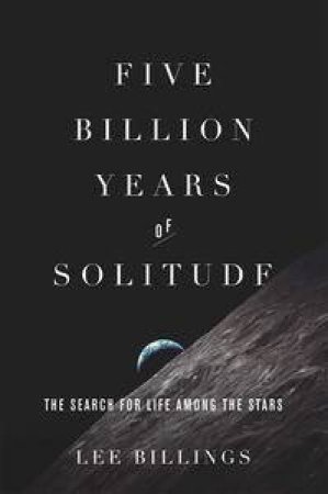 Five Billion Years of Solitude: The Search for Life Among the Stars by Lee Billings