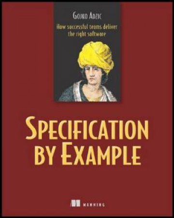 Specification by Example: How Successful Teams Deliver the Right by Gojko Adzic