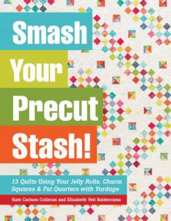 Smash Your Precut Stash! by Kate Carlson Colleran & Elizabeth Veit Balderrama