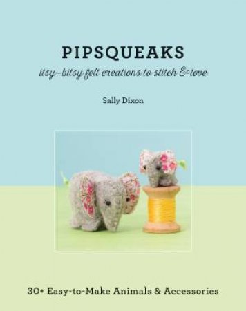 Pipsqueaks: Itsy-Bitsy Felt Creations to Stitch & Love by Sally Dixon