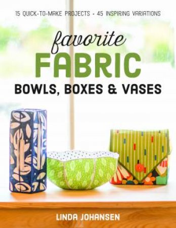 Favorite Fabric Bowls, Boxes And Vases: 15 Quick-To-Make Projects by Linda Johansen