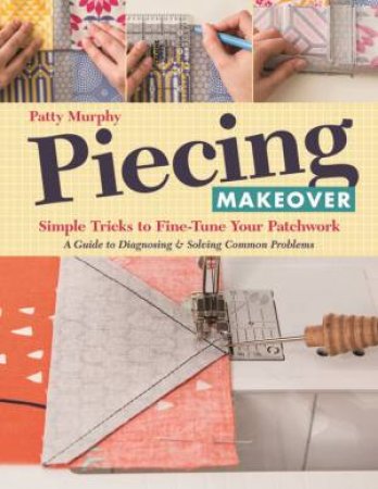 Piecing Makeover: Simple Tricks To Fine-Tune Your Patchwork by Patty Murphy