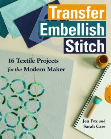 Transfer Embellish Stitch: 16 Textile Projects For The Modern Maker by Sarah Case & Jen Fox