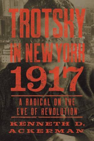 Trotsky in New York, 1917 by Kenneth D. Ackerman