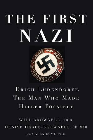 The First Nazi: Erich Ludendorff, The Man Who Made Hitler Possible by Will Brownell & Denise Drace-Brownell & Alex Rovt