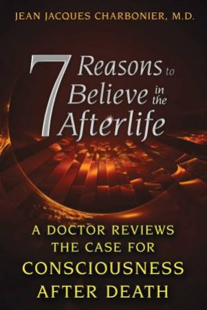 7 Reasons to Believe in the Afterlife by Jean Jacques Charbonier & Jack Cain