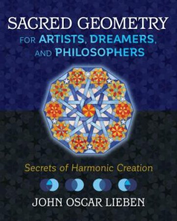 Sacred Geometry For Artists, Dreamers, And Philosophers by John Oscar Lieben