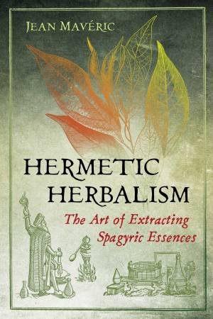 Hermetic Herbalism: The Art Of Extracting Spagyric Essences by Various