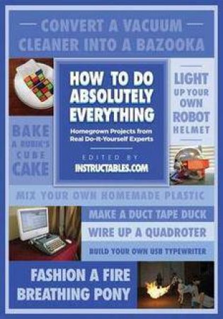 How to Do Absolutely Everything Homegrown Projects From Real Do-it-yourself Experts by Instructables.c