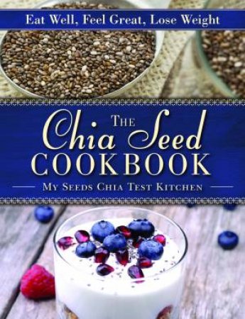 The Chia Seed Cookbook Eat Well, Feel Great, Lose Weight by Various 