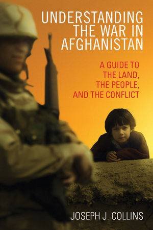 Understanding the War in Afghanistan: A Guide to the Land, the People, and the Conflict by Joseph J Collins