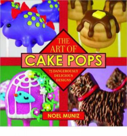 The Art of Cake Pops: 75 Dangerously Delicious Designs by Noel Muniz