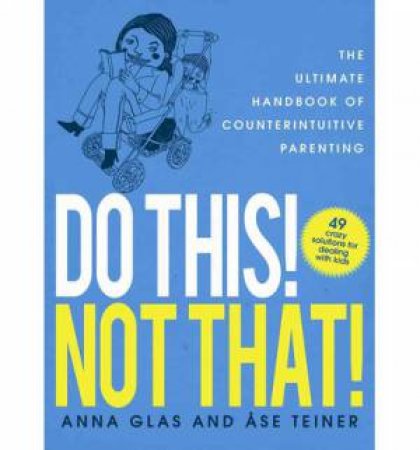 Do This! Not That! the Ultimate Handbook of Counterintuitive Parenting by Anna Glas & Ase Teiner 